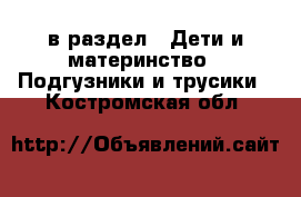  в раздел : Дети и материнство » Подгузники и трусики . Костромская обл.